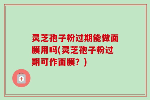 灵芝孢子粉过期能做面膜用吗(灵芝孢子粉过期可作面膜？)