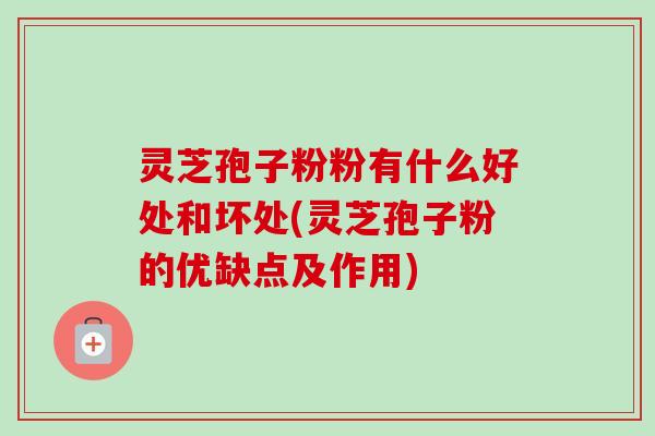 灵芝孢子粉粉有什么好处和坏处(灵芝孢子粉的优缺点及作用)