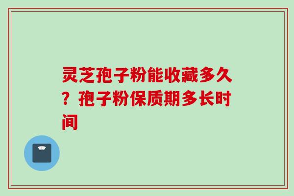 灵芝孢子粉能收藏多久?孢子粉保质期多长时间