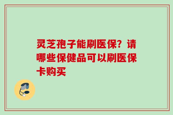 灵芝孢子能刷医保?请哪些保健品可以刷医保卡购买