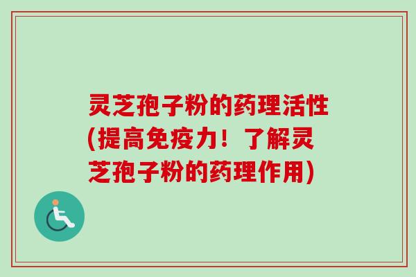 灵芝孢子粉的药理活性(提高免疫力!了解灵芝孢子粉的药理作用)