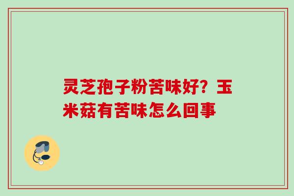 灵芝孢子粉苦味好？玉米菇有苦味怎么回事