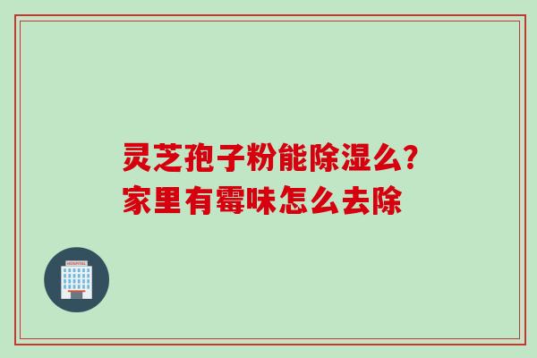 灵芝孢子粉能除湿么?家里有霉味怎么去除