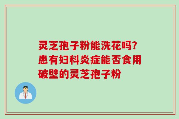 灵芝孢子粉能洗花吗?患有妇科炎症能否食用破壁的灵芝孢子粉