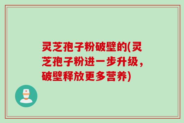 灵芝孢子粉破壁的(灵芝孢子粉进一步升级，破壁释放更多营养)