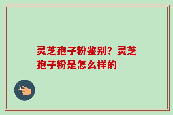 灵芝孢子粉鉴别?灵芝孢子粉是怎么样的