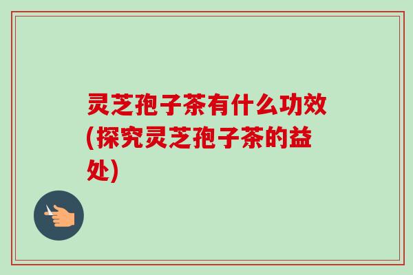 灵芝孢子茶有什么功效(探究灵芝孢子茶的益处) 灵芝孢子茶有什么功效(探究灵芝孢子茶的益处)