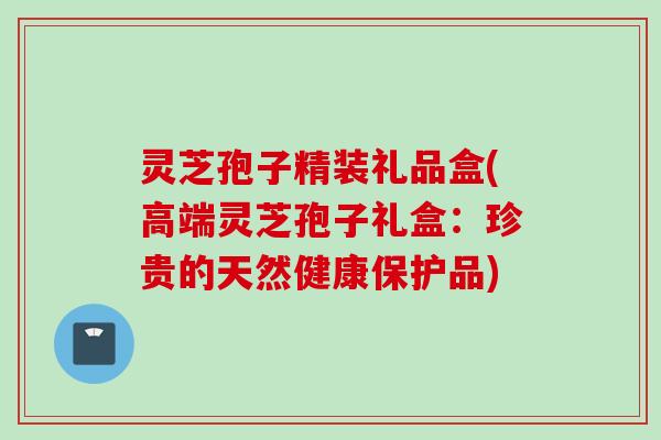 灵芝孢子精装礼品盒(高端灵芝孢子礼盒：珍贵的天然健康保护品)