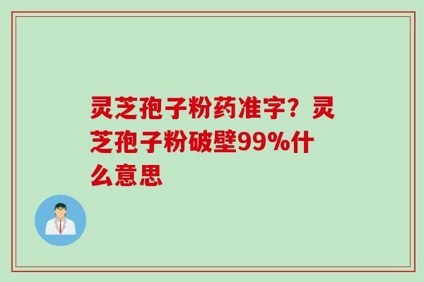 灵芝孢子粉药准字?灵芝孢子粉破壁99%什么意思