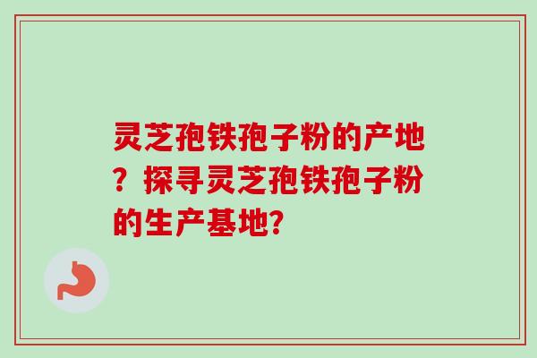 灵芝孢铁孢子粉的产地？探寻灵芝孢铁孢子粉的生产基地？