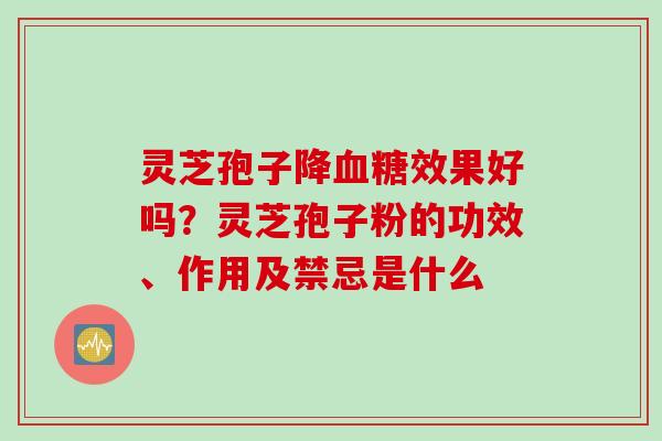 灵芝孢子降血糖效果好吗？灵芝孢子粉的功效、作用及禁忌是什么