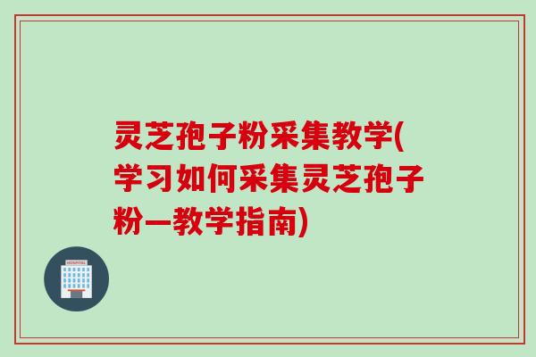 灵芝孢子粉采集教学(学习如何采集灵芝孢子粉—教学指南)