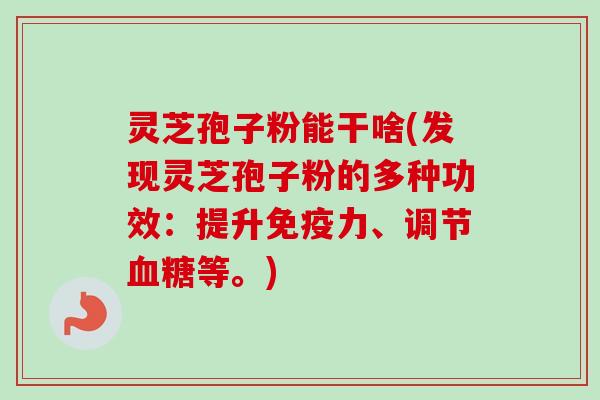 灵芝孢子粉能干啥(发现灵芝孢子粉的多种功效:提升免疫力、调节血糖等。)