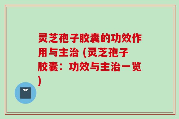 灵芝孢子胶囊的功效作用与主治 (灵芝孢子胶囊：功效与主治一览)
