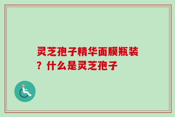 灵芝孢子精华面膜瓶装？什么是灵芝孢子