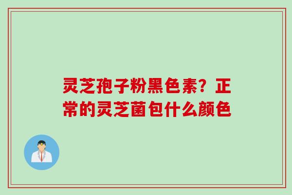 灵芝孢子粉黑色素？正常的灵芝菌包什么颜色