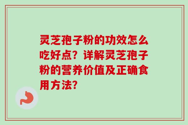 灵芝孢子粉的功效怎么吃好点？详解灵芝孢子粉的营养价值及正确食用方法？