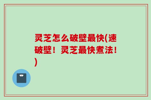 灵芝怎么破壁最快(速破壁！灵芝最快煮法！)