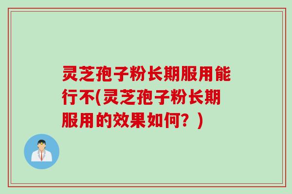 灵芝孢子粉长期服用能行不(灵芝孢子粉长期服用的效果如何？)