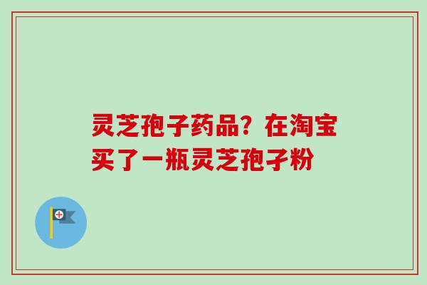 灵芝孢子药品？在淘宝买了一瓶灵芝孢孑粉