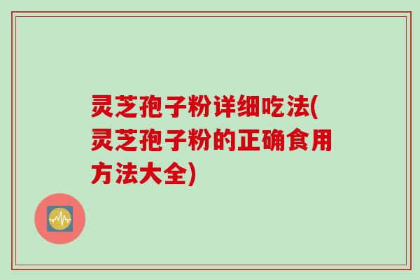 灵芝孢子粉详细吃法(灵芝孢子粉的正确食用方法大全)