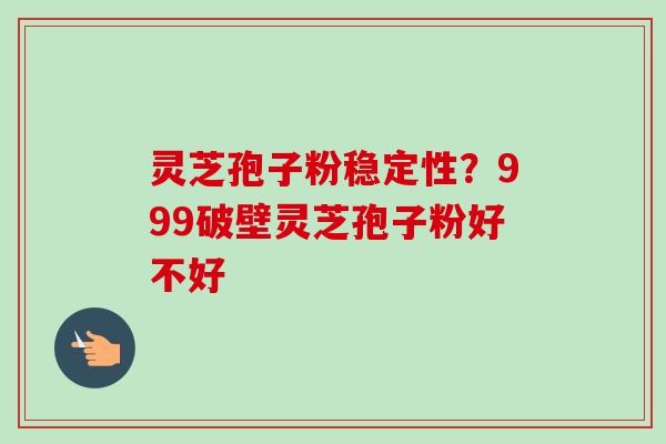 灵芝孢子粉稳定性?999破壁灵芝孢子粉好不好 灵芝孢子粉稳定性?999破壁灵芝孢子粉好不好