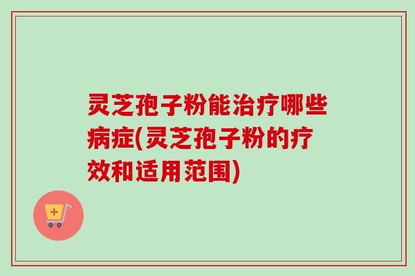 灵芝孢子粉能哪些症(灵芝孢子粉的疗效和适用范围) 灵芝孢子粉能哪些症(灵芝孢子粉的疗效和适用范围)