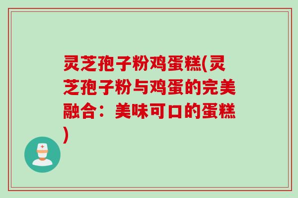 灵芝孢子粉鸡蛋糕(灵芝孢子粉与鸡蛋的完美融合：美味可口的蛋糕)
