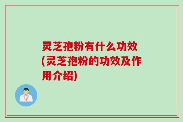 灵芝孢粉有什么功效 (灵芝孢粉的功效及作用介绍)