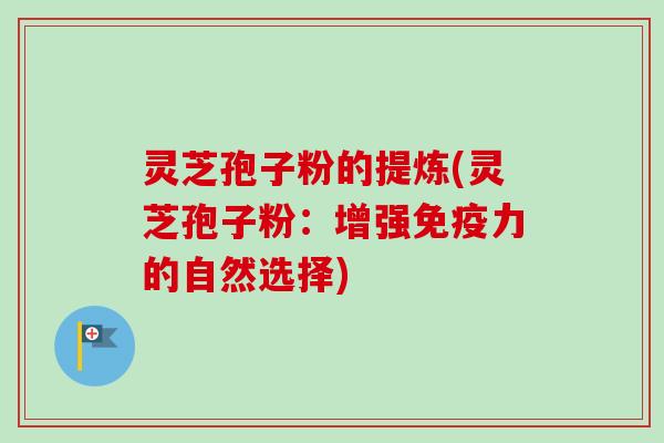 灵芝孢子粉的提炼(灵芝孢子粉:增强免疫力的自然选择)