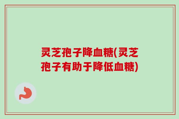 灵芝孢子降血糖(灵芝孢子有助于降低血糖)