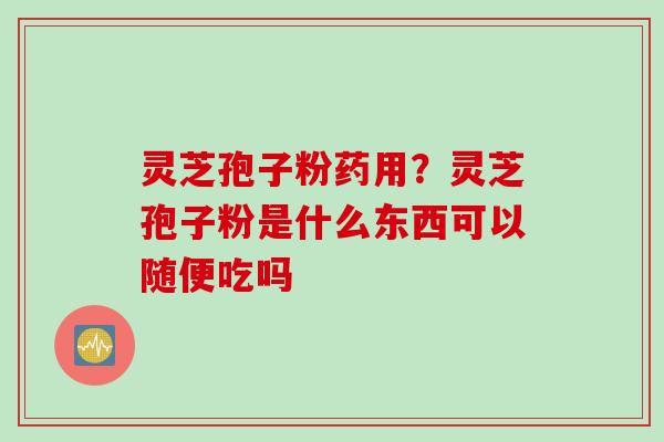 灵芝孢子粉药用？灵芝孢子粉是什么东西可以随便吃吗
