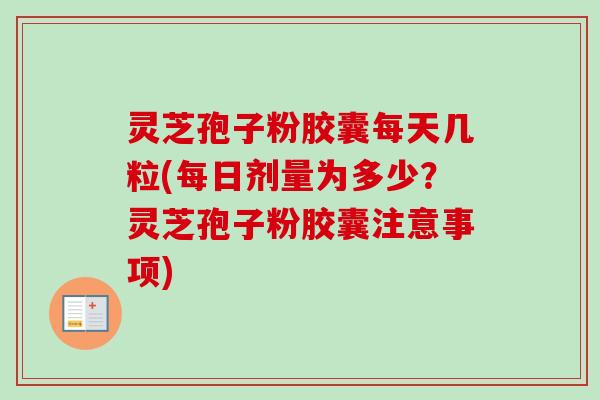 灵芝孢子粉胶囊每天几粒(每日剂量为多少?灵芝孢子粉胶囊注意事项)