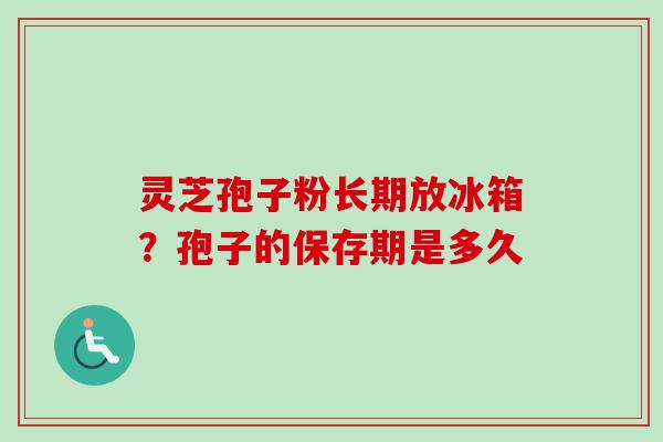 灵芝孢子粉长期放冰箱？孢子的保存期是多久