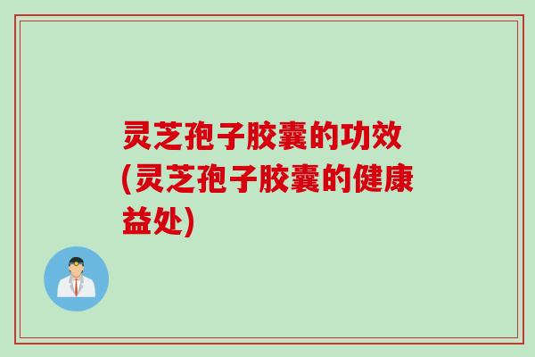 灵芝孢子胶囊的功效 (灵芝孢子胶囊的健康益处)