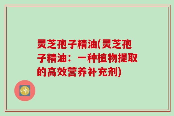 灵芝孢子精油(灵芝孢子精油：一种植物提取的高效营养补充剂)