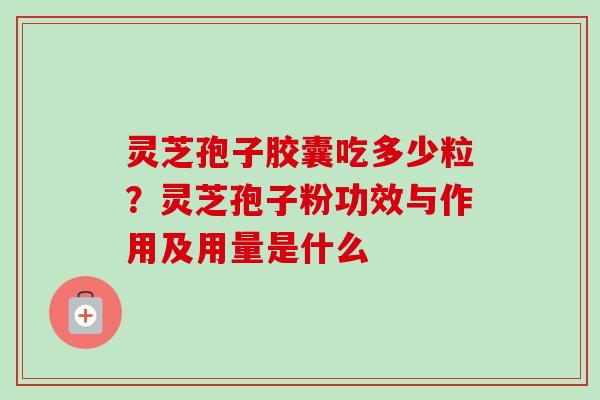 灵芝孢子胶囊吃多少粒？灵芝孢子粉功效与作用及用量是什么