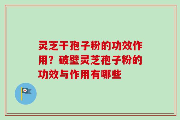 灵芝干孢子粉的功效作用?破壁灵芝孢子粉的功效与作用有哪些