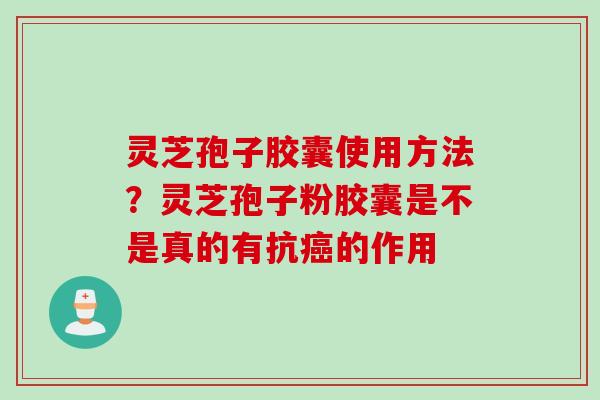 灵芝孢子胶囊使用方法？灵芝孢子粉胶囊是不是真的有抗癌的作用