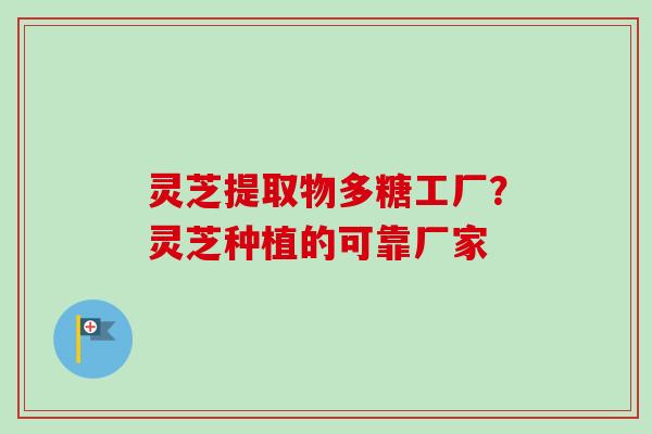 灵芝提取物多糖工厂?灵芝种植的可靠厂家
