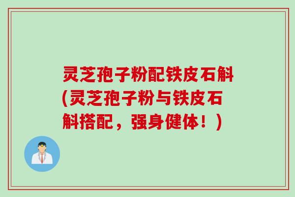 灵芝孢子粉配铁皮石斛(灵芝孢子粉与铁皮石斛搭配,强身健体!) 灵芝孢子粉配铁皮石斛(灵芝孢子粉与铁皮石斛搭配,强身健体!)