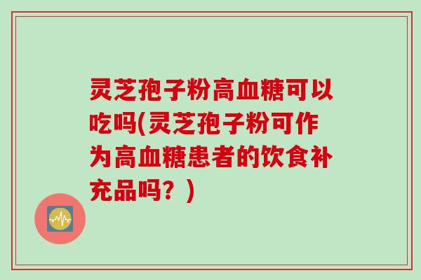 灵芝孢子粉高血糖可以吃吗(灵芝孢子粉可作为高血糖患者的饮食补充品吗？)