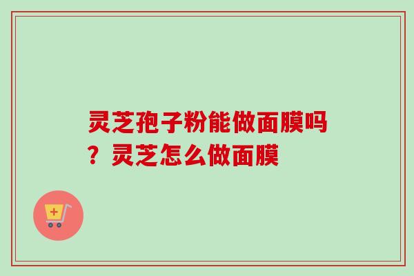 灵芝孢子粉能做面膜吗？灵芝怎么做面膜