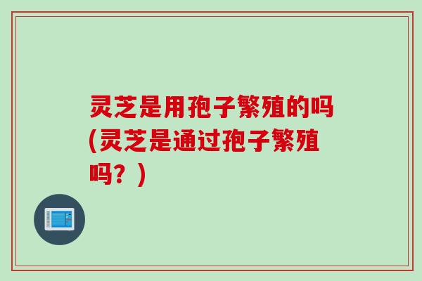 灵芝是用孢子繁殖的吗(灵芝是通过孢子繁殖吗？)