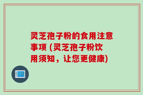 灵芝孢子粉的食用注意事项 (灵芝孢子粉饮用须知，让您更健康)
