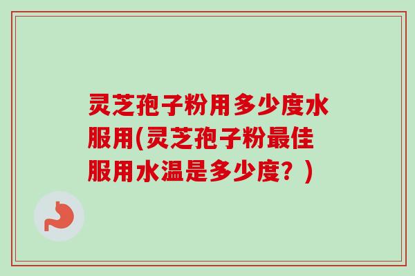 灵芝孢子粉用多少度水服用(灵芝孢子粉最佳服用水温是多少度？)