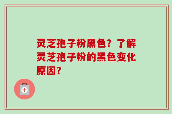 灵芝孢子粉黑色？了解灵芝孢子粉的黑色变化原因？