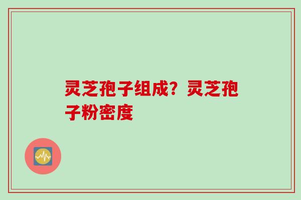 灵芝孢子组成?灵芝孢子粉密度