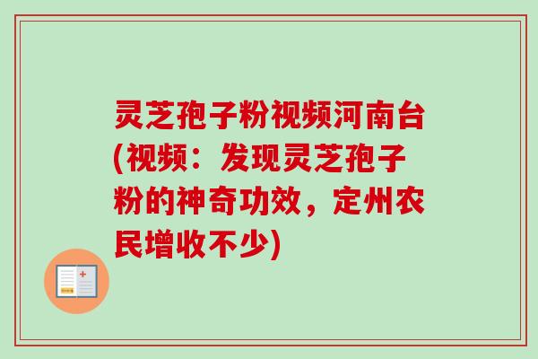 灵芝孢子粉视频河南台(视频：发现灵芝孢子粉的神奇功效，定州农民增收不少)