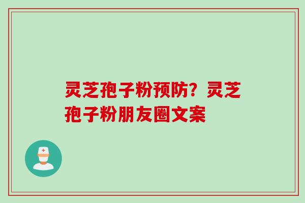 灵芝孢子粉预防？灵芝孢子粉朋友圈文案